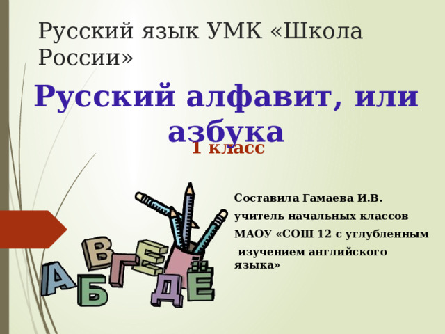 Русский язык УМК «Школа России» Русский алфавит, или азбука 1 класс Составила Гамаева И.В. учитель начальных классов МАОУ «СОШ 12 с углубленным  изучением английского языка»  