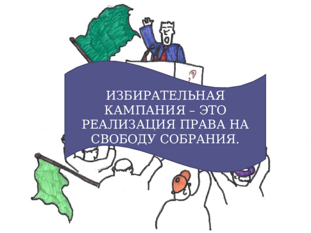 ИЗБИРАТЕЛЬНАЯ КАМПАНИЯ – ЭТО РЕАЛИЗАЦИЯ ПРАВА НА СВОБОДУ СОБРАНИЯ. 