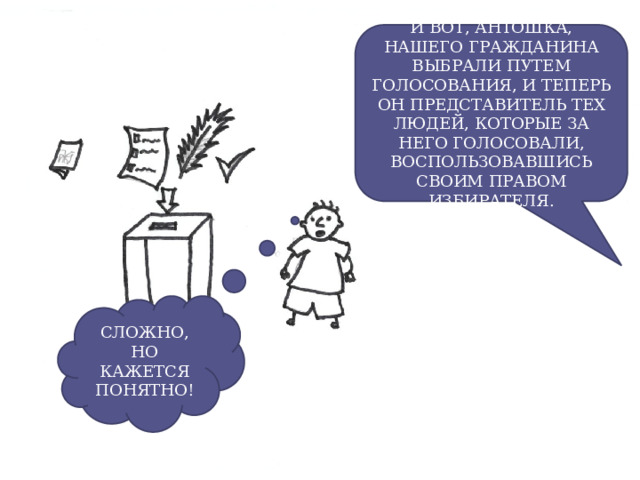 И ВОТ, АНТОШКА, НАШЕГО ГРАЖДАНИНА ВЫБРАЛИ ПУТЕМ ГОЛОСОВАНИЯ, И ТЕПЕРЬ ОН ПРЕДСТАВИТЕЛЬ ТЕХ ЛЮДЕЙ, КОТОРЫЕ ЗА НЕГО ГОЛОСОВАЛИ, ВОСПОЛЬЗОВАВШИСЬ СВОИМ ПРАВОМ ИЗБИРАТЕЛЯ. СЛОЖНО, НО КАЖЕТСЯ ПОНЯТНО! 