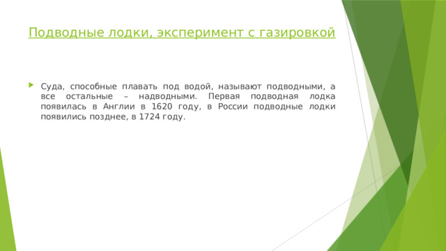Подводные лодки, эксперимент с газировкой   Суда, способные плавать под водой, называют подводными, а все остальные – надводными. Первая подводная лодка появилась в Англии в 1620 году, в России подводные лодки появились позднее, в 1724 году. 