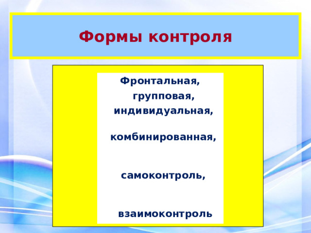 Формы контроля Фронтальная,  групповая,  индивидуальная,  комбинированная,  самоконтроль,  взаимоконтроль 
