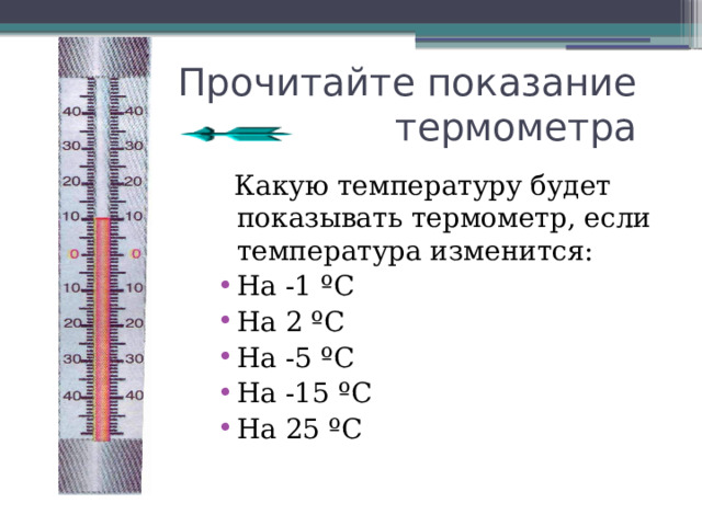 Прочитайте показание термометра  Какую температуру будет показывать термометр, если температура изменится: На -1 ºС На 2 ºС На -5 ºС На -15 ºС На 25 ºС 