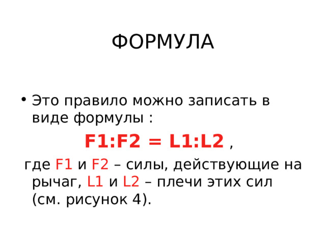Это правило можно записать в виде формулы :  F1:F2 = L1:L2 ,  где F1  и F2 – силы, действующие на рычаг, L1 и  L2 – плечи этих сил (см. рисунок 4). 
