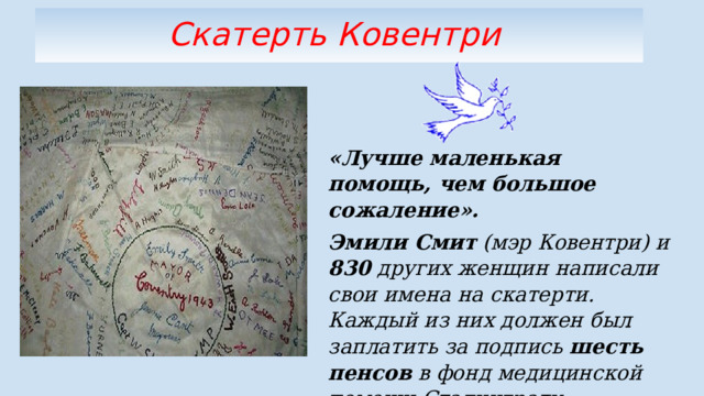 Скатерть Ковентри  «Лучше маленькая помощь, чем большое сожаление».  Эмили Смит (мэр Ковентри) и 830 других женщин написали свои имена на скатерти. Каждый из них должен был заплатить за подпись шесть пенсов в фонд медицинской помощи Сталинграду. 