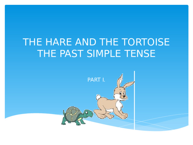 THE HARE AND THE TORTOISE  THE PAST SIMPLE TENSE   PART I. 