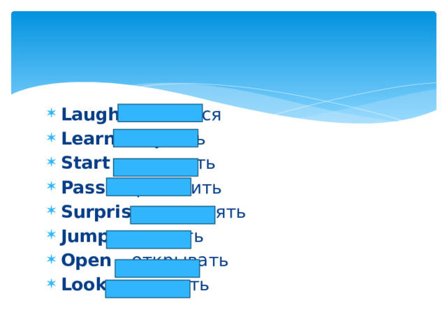Laugh - смеяться Learn - изучать Start – начинать Pass - проходить Surprise - удивлять Jump - прыгать Open – открывать Look - смотреть 