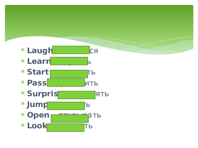 Laugh - смеяться Learn - изучать Start – начинать Pass - проходить Surprise - удивлять Jump - прыгать Open – открывать Look - смотреть 