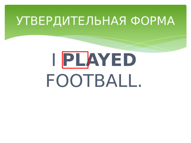 УТВЕРДИТЕЛЬНАЯ ФОРМА I PLAYED FOOTBALL. 