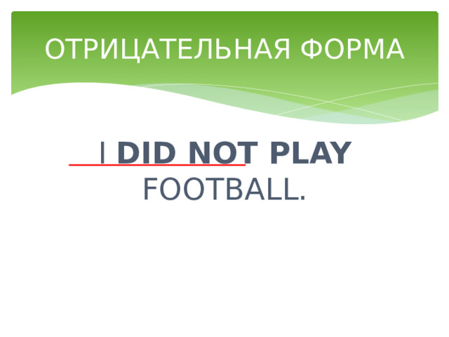 ОТРИЦАТЕЛЬНАЯ ФОРМА I DID NOT PLAY FOOTBALL. 