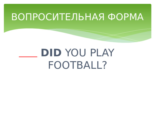 ВОПРОСИТЕЛЬНАЯ ФОРМА DID YOU PLAY FOOTBALL? 