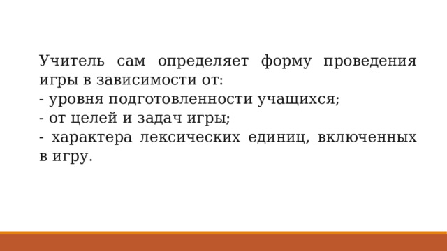 Учитель сам определяет форму проведения игры в зависимости от: - уровня подготовленности учащихся; - от целей и задач игры; - характера лексических единиц, включенных в игру. 