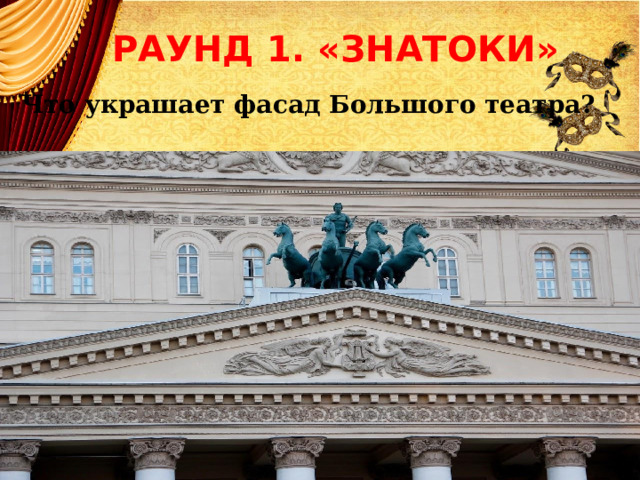 РАУНД 1. «ЗНАТОКИ» Что украшает фасад Большого театра?   Что украшает фасад Большого театра ? 