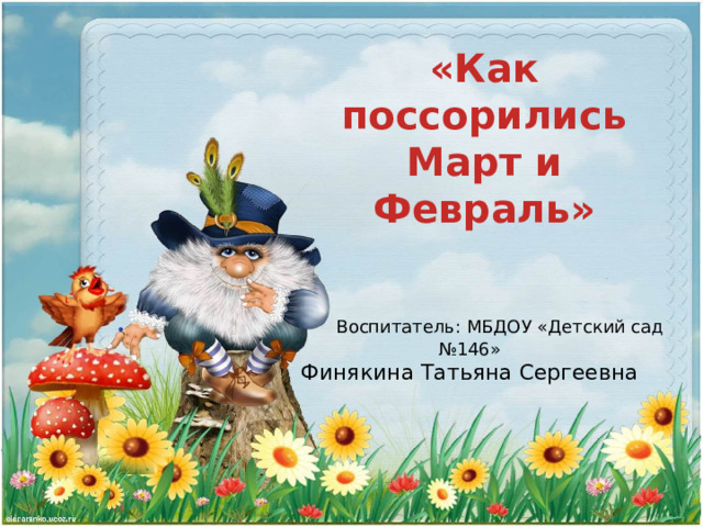 «Как поссорились Март и Февраль»  Воспитатель: МБДОУ «Детский сад №146» Финякина Татьяна Сергеевна 