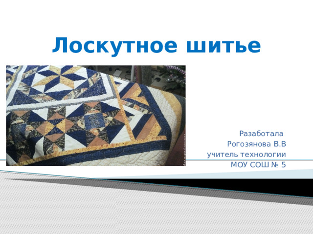 Лоскутное шитье  Разаботала  Рогозянова В.В учитель технологии МОУ СОШ № 5 