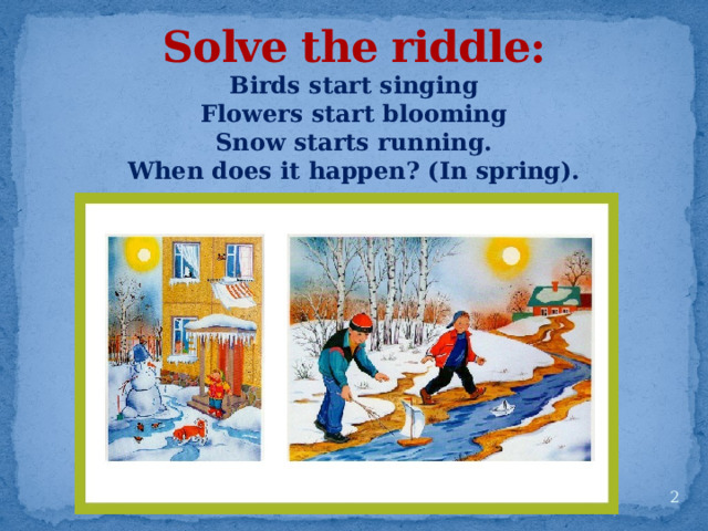Solve the riddle: Birds start singing Flowers start blooming Snow starts running. When does it happen? (In spring).  
