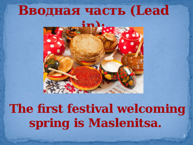 Вводная часть (Lead in): The first festival welcoming spring is Maslenitsa.   
