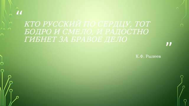 Кто русский по сердцу, тот бодро и смело, и радостно гибнет за бравое дело К.Ф. Рылеев 