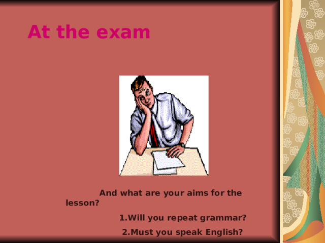At the exam  And what are your aims for the lesson?  1.Will you repeat grammar?  2.Must you speak English? 