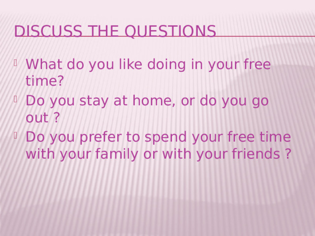 Discuss the Questions What do you like doing in your free time? Do you stay at home, or do you go out ? Do you prefer to spend your free time with your family or with your friends ? 