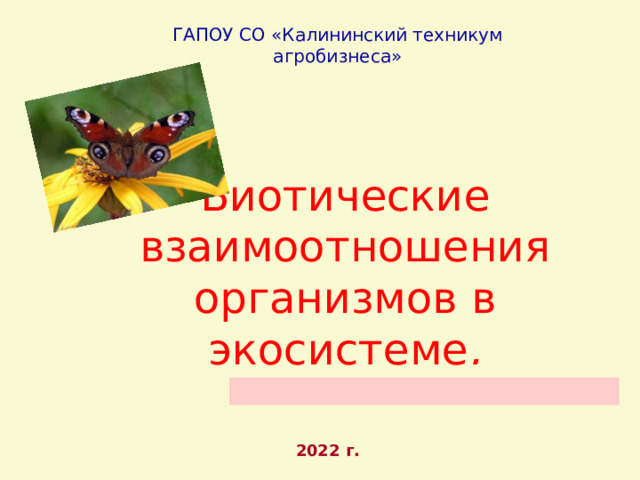 ГАПОУ СО «Калининский техникум агробизнеса» Биотические взаимоотношения организмов в экосистеме .   2022 г. 