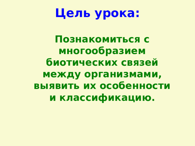 Цель урока: Познакомиться с многообразием биотических связей между организмами, выявить их особенности и классификацию. 