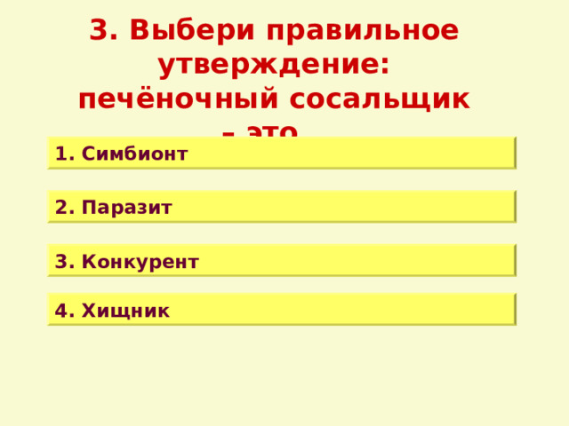 3. Выбери правильное утверждение: печёночный сосальщик – это… 1. Симбионт 2. Паразит 3. Конкурент 4. Хищник 