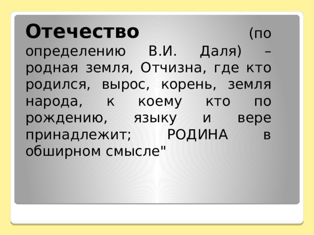 Отечество (по определению В.И. Даля) – родная земля, Отчизна, где кто родился, вырос, корень, земля народа, к коему кто по рождению, языку и вере принадлежит; РОДИНА в обширном смысле