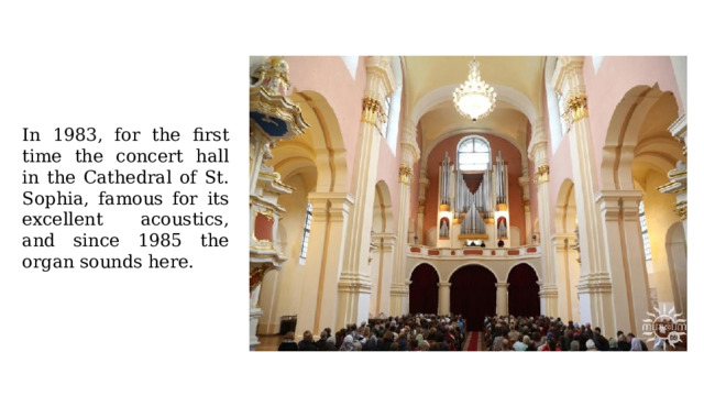 In 1983, for the first time the concert hall in the Cathedral of St. Sophia, famous for its excellent acoustics, and since 1985 the organ sounds here. 