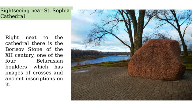 Sightseeing near St. Sophia Cathedral Right next to the cathedral there is the Borisov Stone of the XII century, one of the four Belarusian boulders which has images of crosses and ancient inscriptions on it. 