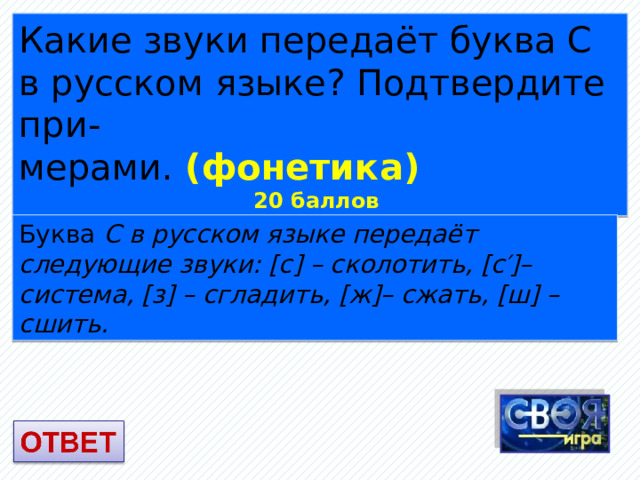 Какие звуки передаёт буква С в русском языке? Подтвердите при- мерами. (фонетика) 20 баллов Буква С в русском языке передаёт следующие звуки: [с] – сколотить, [с′]– система, [з] – сгладить, [ж]– сжать, [ш] – сшить. 