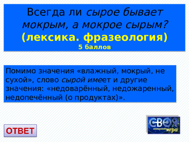 Всегда ли сырое бывает мокрым, а мокрое сырым? (лексика. фразеология) 5 баллов Помимо значения «влажный, мокрый, не сухой», слово сырой име ет и другие значения: «недоварённый, недожаренный, недопечённый (о продуктах)». 