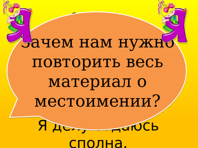 Эпиграф: Я о себе такого мнения: Огромна роль местоимения. Я делу отдаюсь сполна, Я заменяю имена! Зачем нам нужно повторить весь материал о местоимении? 