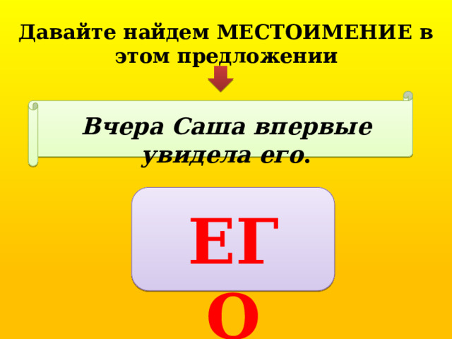Давайте найдем МЕСТОИМЕНИЕ в этом предложении Вчера Саша впервые увидела его . ЕГО 