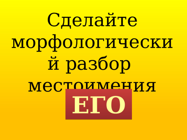 Сделайте морфологический разбор местоимения ЕГО 