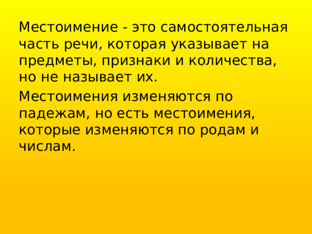 Местоимение - это самостоятельная часть речи, которая указывает на предметы, признаки и количества, но не называет их. Местоимения изменяются по падежам, но есть местоимения, которые изменяются по родам и числам. 
