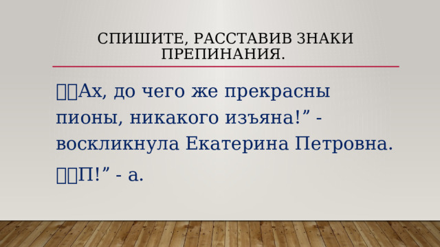 Спишите, расставив знаки препинания. ⸴⸴ Ах, до чего же прекрасны пионы, никакого изъяна!ˮ - воскликнула Екатерина Петровна. ⸴⸴ П!ˮ - а. 