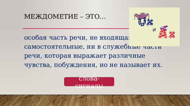 Междометие – это… особая часть речи, не входящая ни в самостоятельные, ни в служебные части речи, которая выражает различные чувства, побуждения, но не называет их. слова-сигналы 
