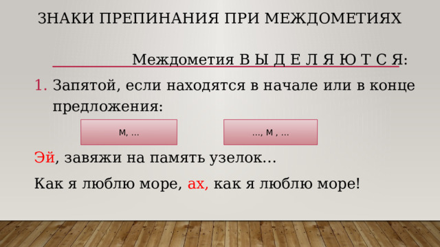 Знаки препинания при междометиях  Междометия В Ы Д Е Л Я Ю Т С Я: Запятой, если находятся в начале или в конце предложения: Эй , завяжи на память узелок… Как я люблю море, ах, как я люблю море! М, … … , М , … 