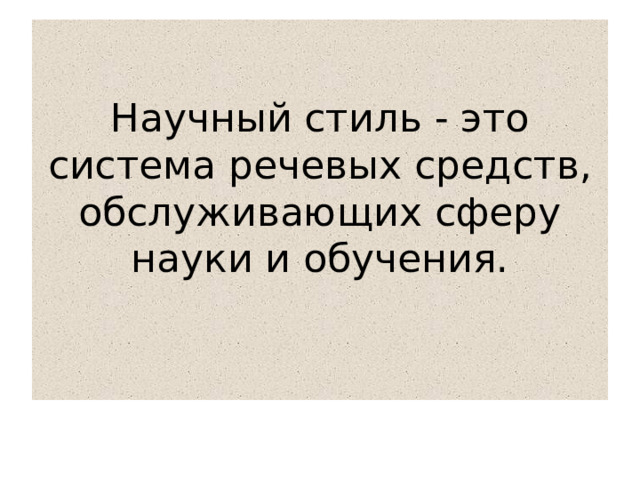 Научный стиль - это система речевых средств, обслуживающих сферу науки и обучения.   