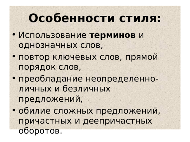 Особенности стиля: Использование терминов и однозначных слов, повтор ключевых слов, прямой порядок слов, преобладание неопределенно- личных и безличных предложений, обилие сложных предложений, причастных и деепричастных оборотов. 