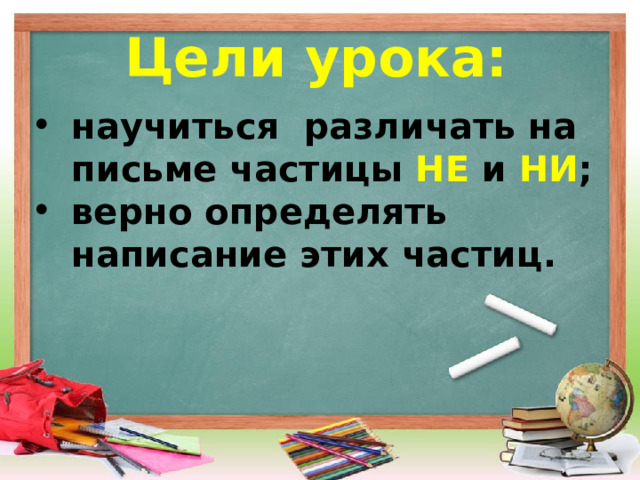 Цели урока: научиться различать на письме частицы НЕ и НИ ; верно определять написание этих частиц. 