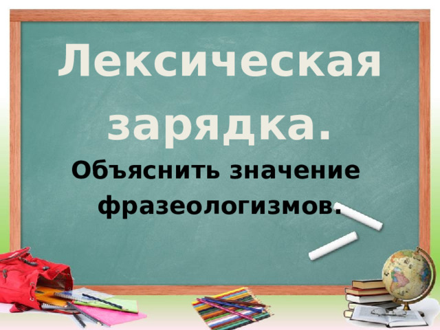 Лексическая зарядка. Объяснить значение фразеологизмов. 