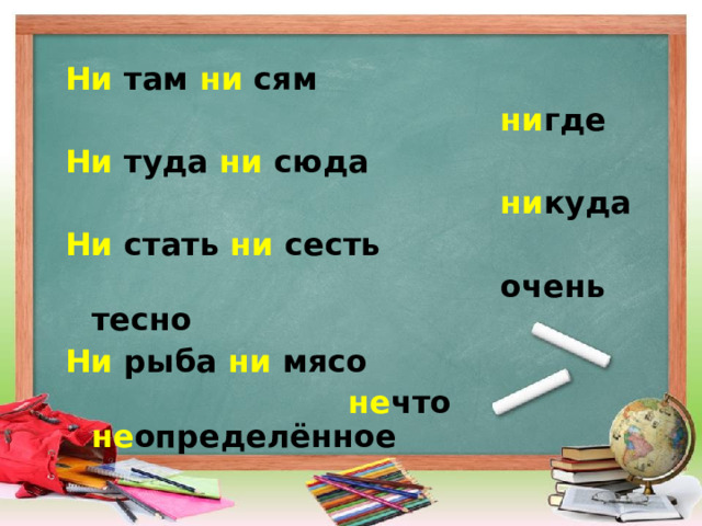 Ни там ни сям  ни где Ни туда ни  сюда  ни куда Ни  стать ни  сесть  очень тесно Ни  рыба ни мясо  не что не определённое  