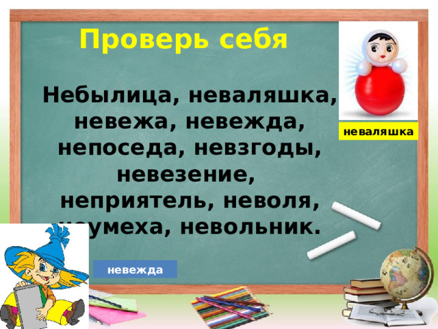 Проверь себя Небылица, неваляшка, невежа, невежда, непоседа, невзгоды, невезение, неприятель, неволя, неумеха, невольник.  неваляшка невежда  