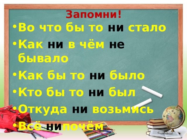 Запомни! Во что бы то ни стало Как ни в чём не бывало Как бы то ни было Кто бы то ни был Откуда ни возьмись Всё ни почём 