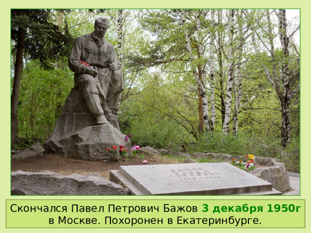 Скончался Павел Петрович Бажов 3 декабря 1950г в Москве. Похоронен в Екатеринбурге. 