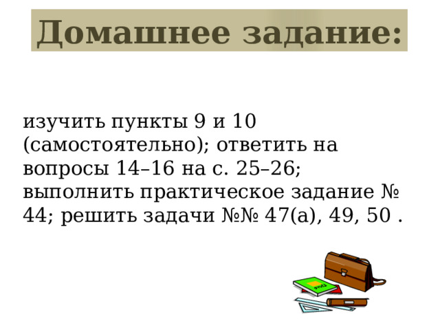 Домашнее задание: изучить пункты 9 и 10 (самостоятельно); ответить на вопросы 14–16 на с. 25–26; выполнить практическое задание № 44; решить задачи №№ 47(а), 49, 50 . 