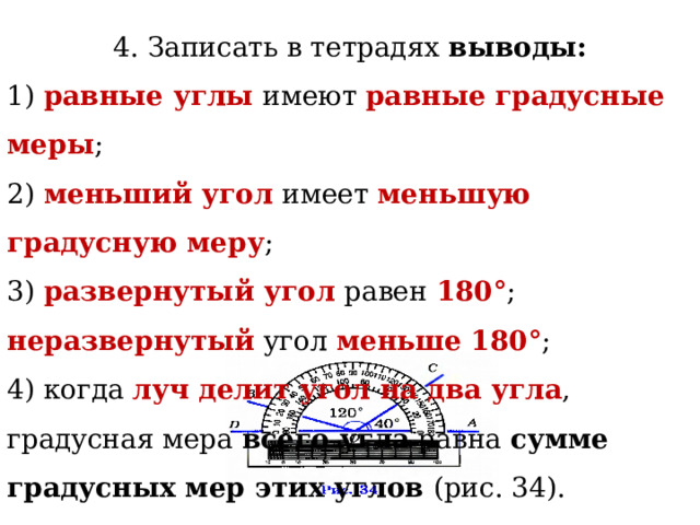 4. Записать в тетрадях выводы: 1) равные углы имеют равные градусные меры ; 2) меньший угол имеет меньшую градусную меру ; 3) развернутый угол равен 180° ; неразвернутый угол меньше 180° ; 4) когда луч делит угол на два угла , градусная мера всего угла равна сумме градусных мер этих углов (рис. 34). 