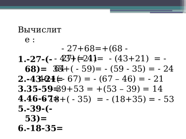Вычислите : -27-(-68)= -43-21= 35-59= 46-67= -39-(-53)= -18-35= - 27+68=+(68 - 27) = 41 - 43+(-21)= - (43+21) = - 64 35+( - 59)= - (59 - 35) = - 24 46+( - 67) = - (67 – 46) = - 21 - 39+53 = +(53 – 39) = 14 - 18+( - 35) = - (18+35) = - 53 