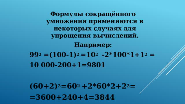 Формулы сокращённого умножения применяются в некоторых случаях для упрощения вычислений. Например: 99 2 = (100-1) 2  =10 2  -2*100*1+1 2 = 10 000-200+1=9801  ( 6 0 +2 ) 2 =60 2  +2*60*2+2 2 = =3600+240+4=3844 
